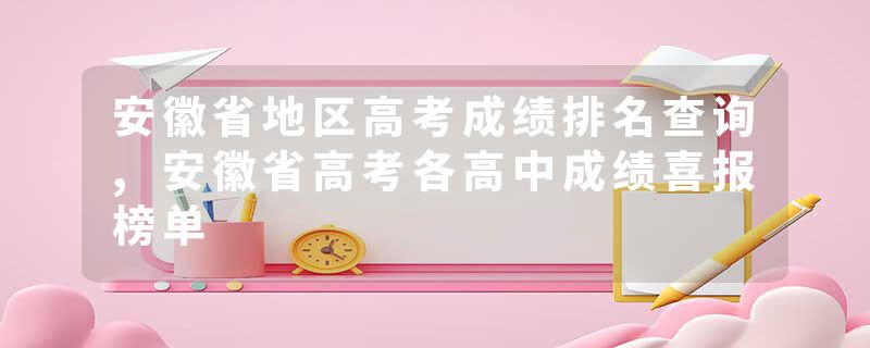 安徽省地区高考成绩排名查询,安徽省高考各高中成绩喜报榜单