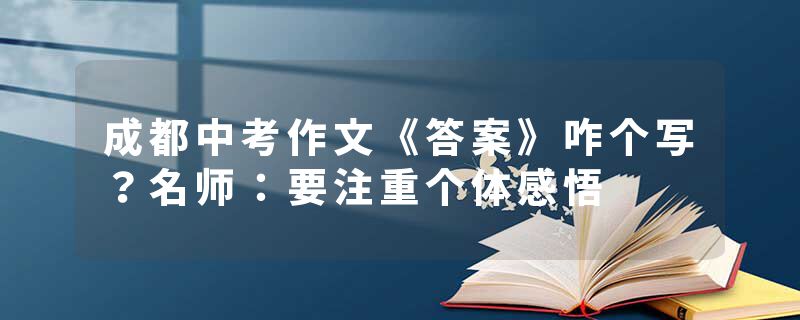 成都中考作文《答案》咋个写？名师：要注重个体感悟