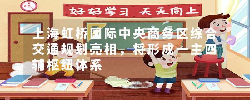 上海虹桥国际中央商务区综合交通规划亮相，将形成一主四辅枢纽体系