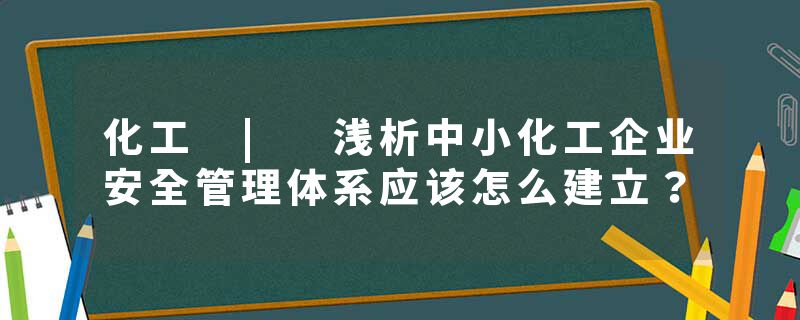 化工 | 浅析中小化工企业安全管理体系应该怎么建立？