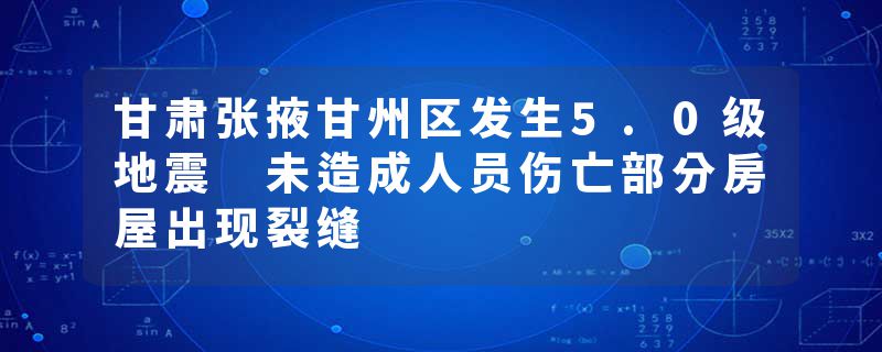 甘肃张掖甘州区发生5.0级地震 未造成人员伤亡部分房屋出现裂缝
