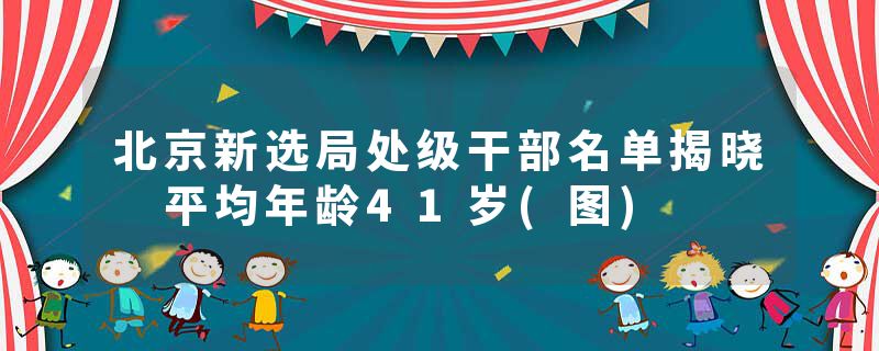 北京新选局处级干部名单揭晓 平均年龄41岁(图)