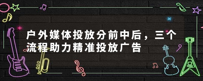 户外媒体投放分前中后，三个流程助力精准投放广告