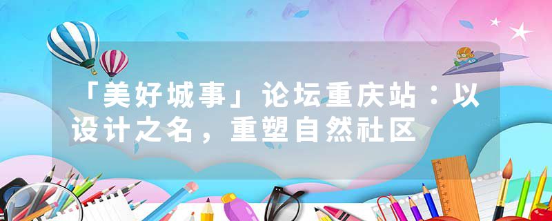 「美好城事」论坛重庆站：以设计之名，重塑自然社区