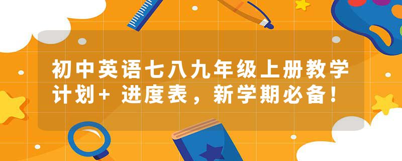 初中英语七八九年级上册教学计划+进度表，新学期必备!