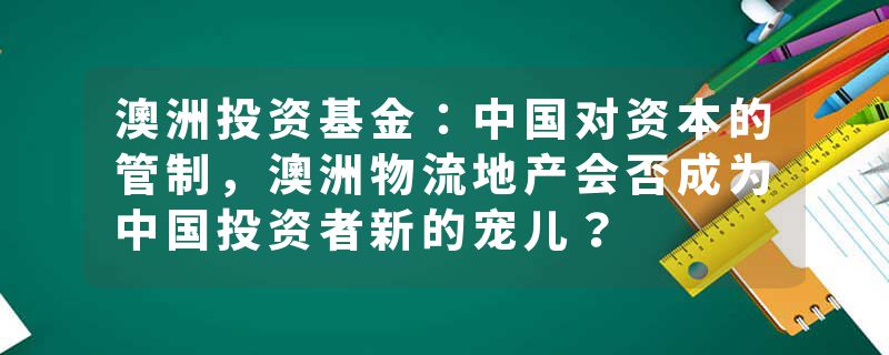 澳洲投资基金：中国对资本的管制，澳洲物流地产会否成为中国投资者新的宠儿？