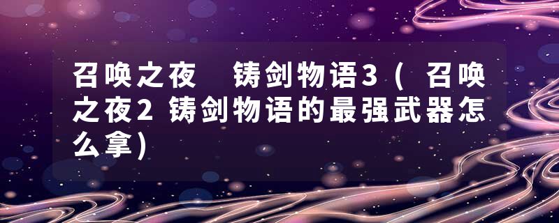 召唤之夜 铸剑物语3(召唤之夜2铸剑物语的最强武器怎么拿)