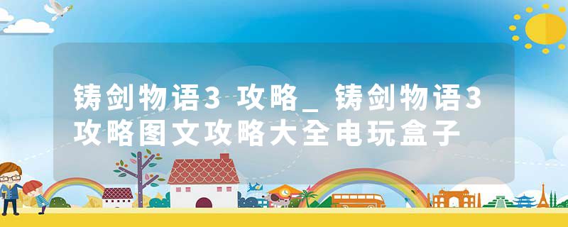 铸剑物语3攻略_铸剑物语3攻略图文攻略大全电玩盒子