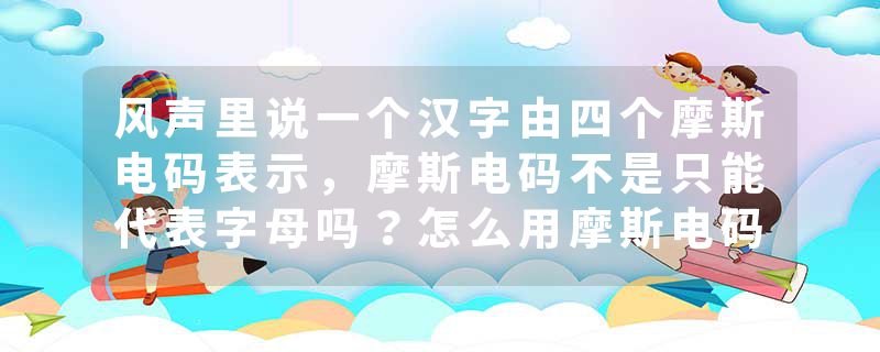 风声里说一个汉字由四个摩斯电码表示，摩斯电码不是只能代表字母吗？怎么用摩斯电码表示中文的啊？