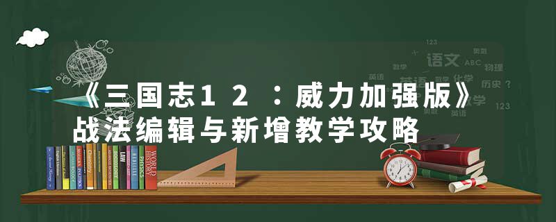 《三国志12：威力加强版》战法编辑与新增教学攻略