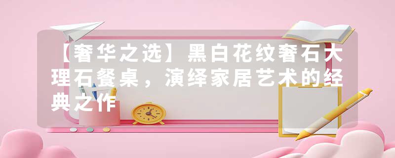 【奢华之选】黑白花纹奢石大理石餐桌，演绎家居艺术的经典之作