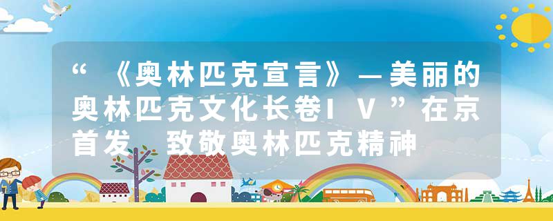 “《奥林匹克宣言》—美丽的奥林匹克文化长卷IV”在京首发 致敬奥林匹克精神