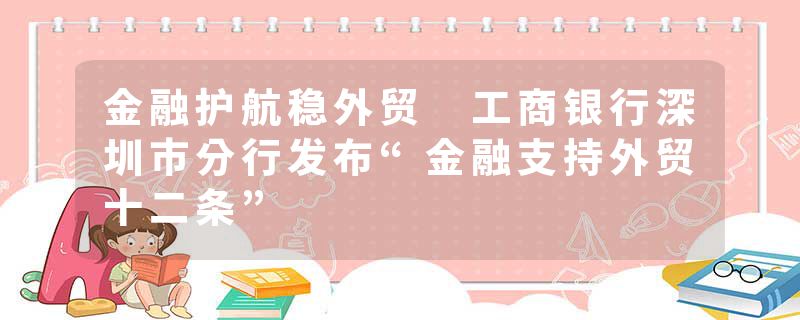 金融护航稳外贸 工商银行深圳市分行发布“金融支持外贸十二条”