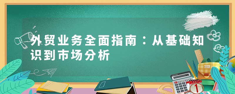 外贸业务全面指南：从基础知识到市场分析