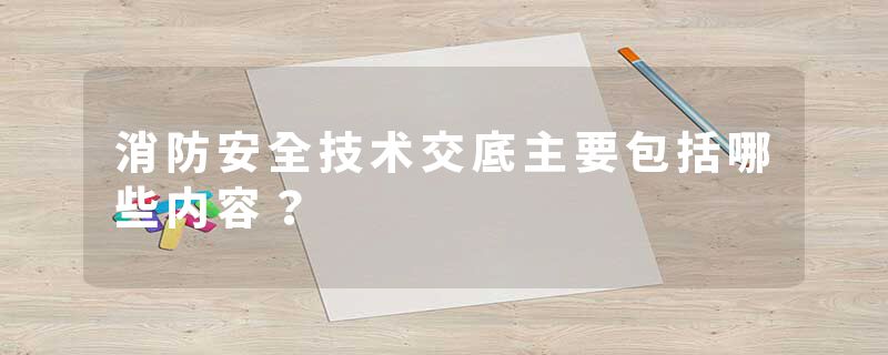 消防安全技术交底主要包括哪些内容？