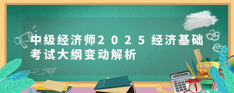 中级经济师2025经济基础考试大纲变动解析