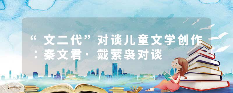 “文二代”对谈儿童文学创作：秦文君·戴萦袅对谈