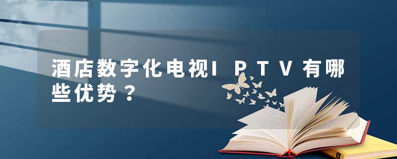 酒店数字化电视IPTV有哪些优势？