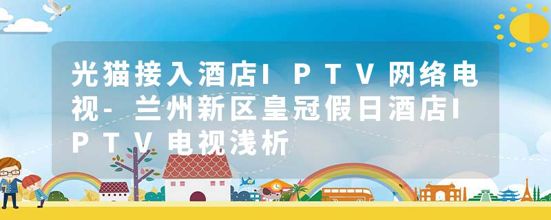 光猫接入酒店IPTV网络电视-兰州新区皇冠假日酒店IPTV电视浅析