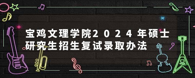 宝鸡文理学院2024年硕士研究生招生复试录取办法