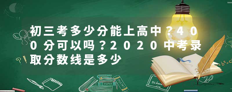 初三考多少分能上高中？400分可以吗？2020中考录取分数线是多少