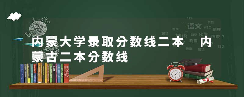 内蒙大学录取分数线二本 内蒙古二本分数线