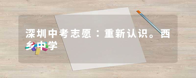 深圳中考志愿：重新认识。西乡中学