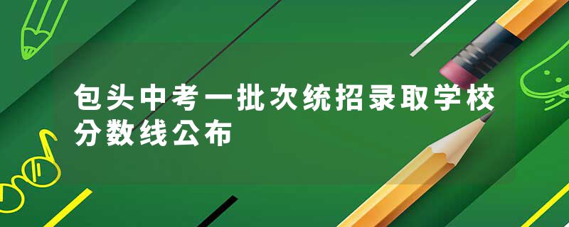 包头中考一批次统招录取学校分数线公布