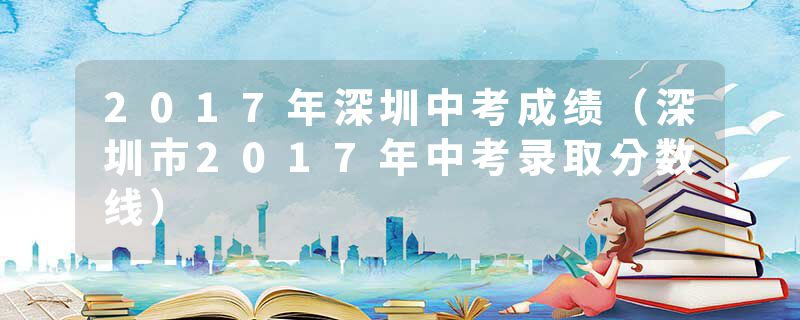 2017年深圳中考成绩（深圳市2017年中考录取分数线）