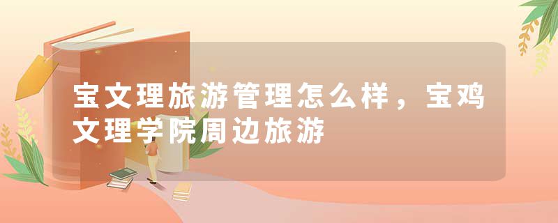 宝文理旅游管理怎么样，宝鸡文理学院周边旅游