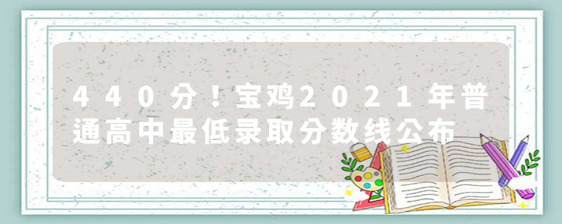 440分！宝鸡2021年普通高中最低录取分数线公布