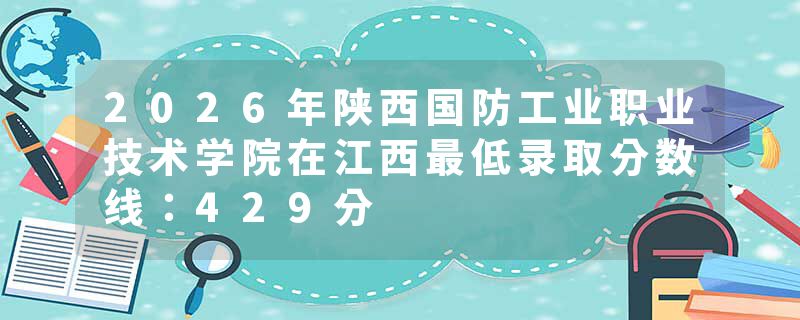2026年陕西国防工业职业技术学院在江西最低录取分数线：429分