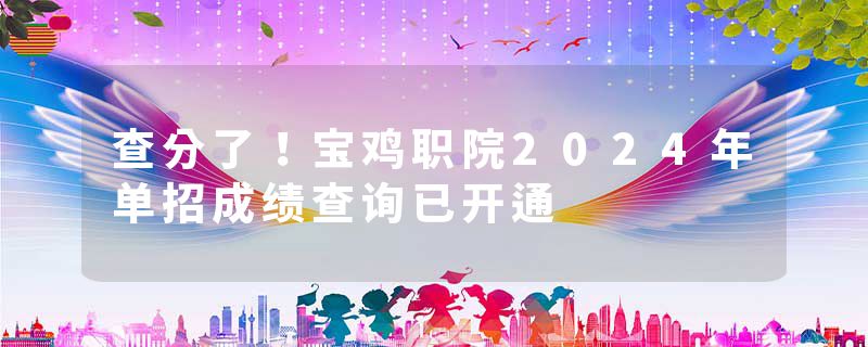 查分了！宝鸡职院2024年单招成绩查询已开通