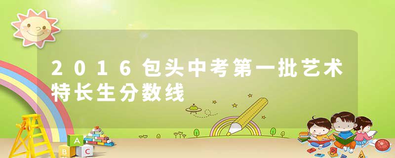 2016包头中考第一批艺术特长生分数线