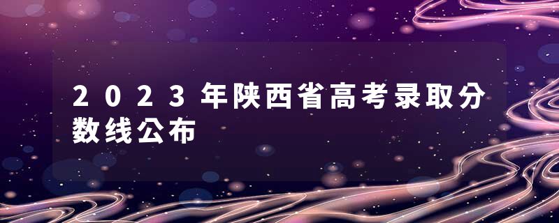 2023年陕西省高考录取分数线公布
