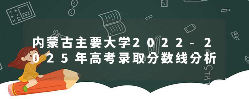内蒙古主要大学2022-2025年高考录取分数线分析