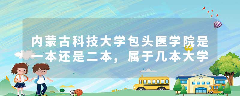 内蒙古科技大学包头医学院是一本还是二本,属于几本大学