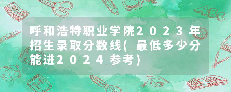呼和浩特职业学院2023年招生录取分数线(最低多少分能进2024参考)