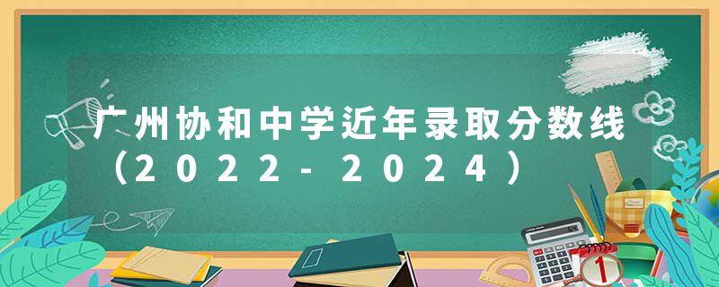 广州协和中学近年录取分数线（2022-2024）