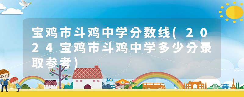 宝鸡市斗鸡中学分数线(2024宝鸡市斗鸡中学多少分录取参考)