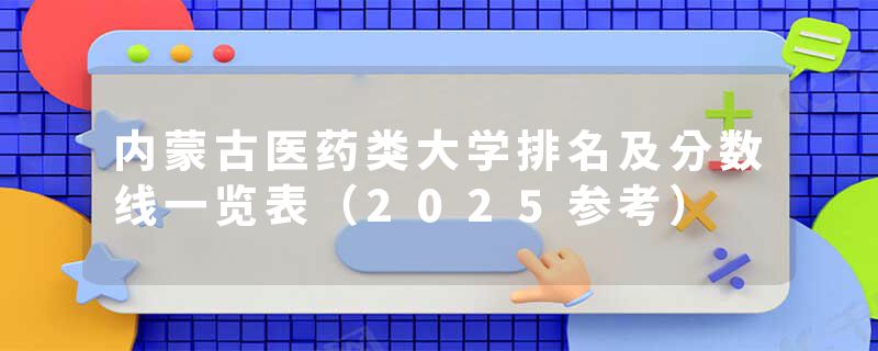 内蒙古医药类大学排名及分数线一览表（2025参考）