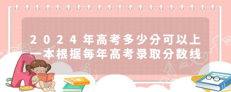2024年高考多少分可以上一本根据每年高考录取分数线