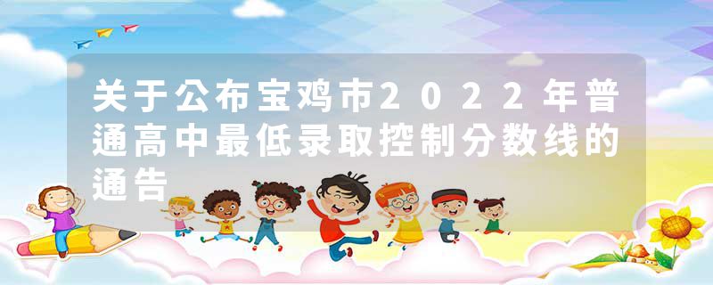 关于公布宝鸡市2022年普通高中最低录取控制分数线的通告