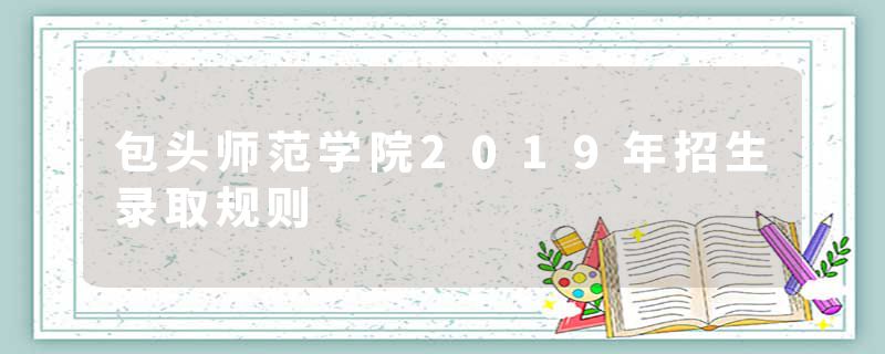 包头师范学院2019年招生录取规则