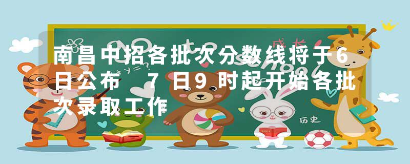 南昌中招各批次分数线将于6日公布 7日9时起开始各批次录取工作