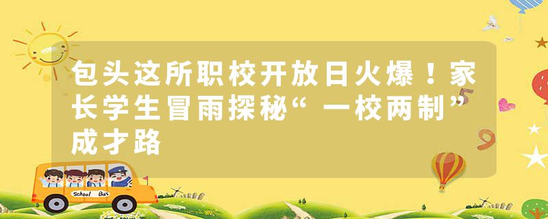 包头这所职校开放日火爆！家长学生冒雨探秘“一校两制”成才路