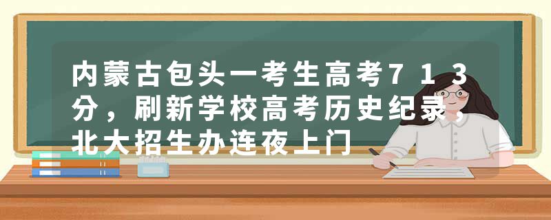内蒙古包头一考生高考713分，刷新学校高考历史纪录，北大招生办连夜上门