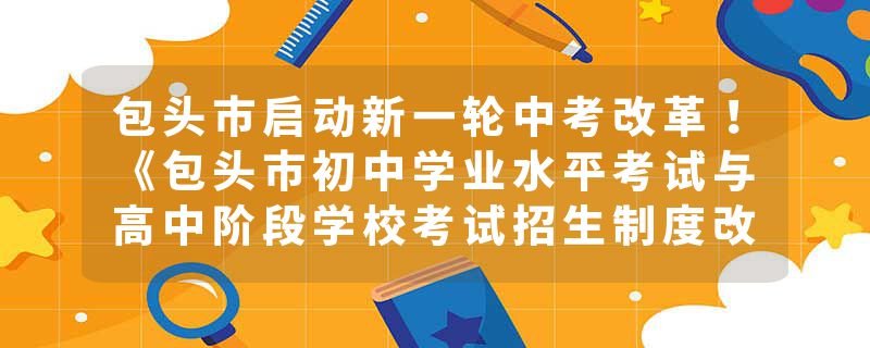 包头市启动新一轮中考改革！《包头市初中学业水平考试与高中阶段学校考试招生制度改革实施细则》出台