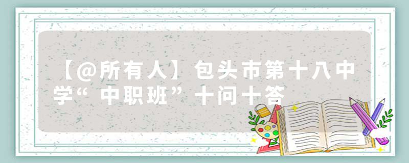 【@所有人】包头市第十八中学“中职班”十问十答