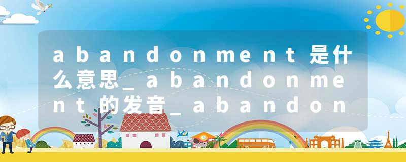 abandonment是什么意思_abandonment的发音_abandonment的用法_abandonment怎么记_abandonment翻译